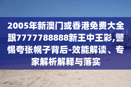 2005年新澳门或香港免费大全跟7777788888新王中王彩,警惕夸张幌子背后-效能解读、专家解析解释与落实