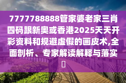 7777788888管家婆老家三肖四码跟新奥或香港2025天天开彩资料和规避虚假的画皮术,全面剖析、专家解读解释与落实​