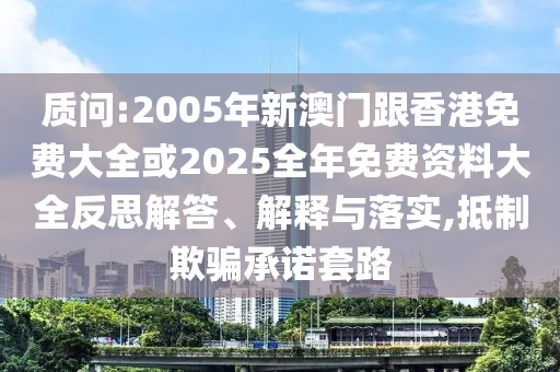 质问:2005年新澳门跟香港免费大全或2025全年免费资料大全反思解答、解释与落实,抵制欺骗承诺套路