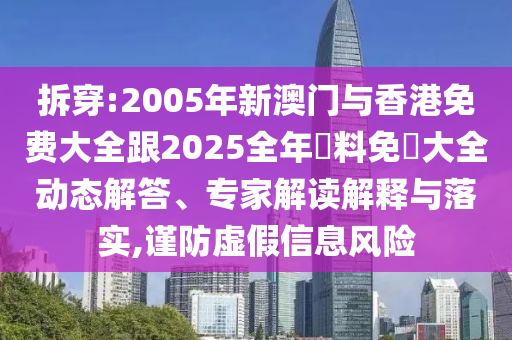 拆穿:2005年新澳门与香港免费大全跟2025全年資料免費大全动态解答、专家解读解释与落实,谨防虚假信息风险
