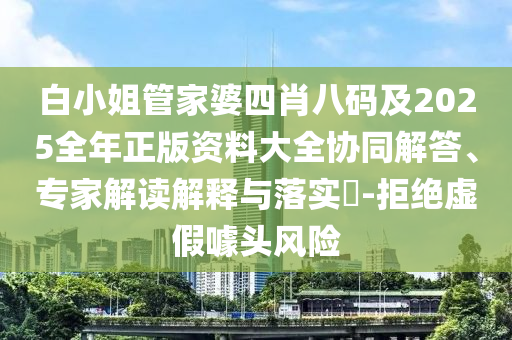白小姐管家婆四肖八码及2025全年正版资料大全协同解答、专家解读解释与落实​-拒绝虚假噱头风险