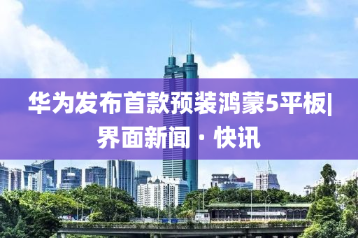 华为发布首款预装鸿蒙5平板|界面新闻 · 快讯