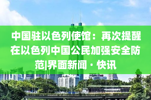 中国驻以色列使馆：再次提醒在以色列中国公民加强安全防范|界面新闻 · 快讯