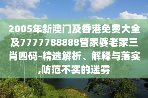 2005年新澳门及香港免费大全及7777788888管家婆老家三肖四码-精选解析、解释与落实,防范不实的迷雾