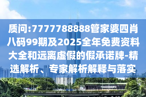 质问:7777788888管家婆四肖八码99期及2025全年免费资料大全和远离虚假的假承诺牌-精选解析、专家解析解释与落实