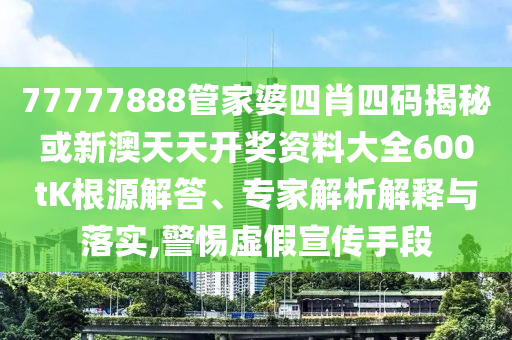 77777888管家婆四肖四码揭秘或新澳天天开奖资料大全600tK根源解答、专家解析解释与落实,警惕虚假宣传手段