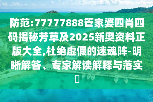 防范:77777888管家婆四肖四码揭秘芳草及2025新奥资料正版大全,杜绝虚假的迷魂阵-明晰解答、专家解读解释与落实​