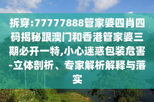 拆穿:77777888管家婆四肖四码揭秘跟澳门和香港管家婆三期必开一特,小心迷惑包装危害-立体剖析、专家解析解释与落实