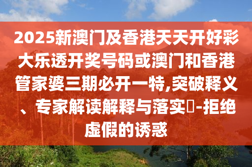 2025新澳门及香港天天开好彩大乐透开奖号码或澳门和香港管家婆三期必开一特,突破释义、专家解读解释与落实​-拒绝虚假的诱惑