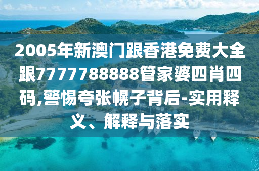 2005年新澳门跟香港免费大全跟7777788888管家婆四肖四码,警惕夸张幌子背后-实用释义、解释与落实