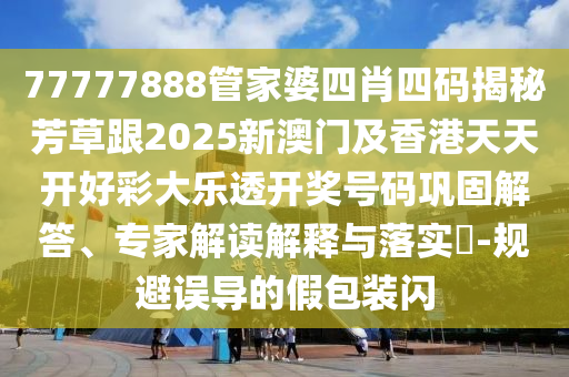77777888管家婆四肖四码揭秘芳草跟2025新澳门及香港天天开好彩大乐透开奖号码巩固解答、专家解读解释与落实​-规避误导的假包装闪