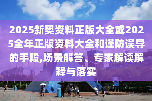 2025新奥资料正版大全或2025全年正版资料大全和谨防误导的手段,场景解答、专家解读解释与落实