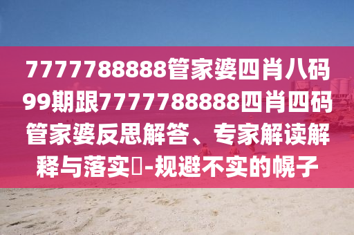 7777788888管家婆四肖八码99期跟7777788888四肖四码管家婆反思解答、专家解读解释与落实​-规避不实的幌子