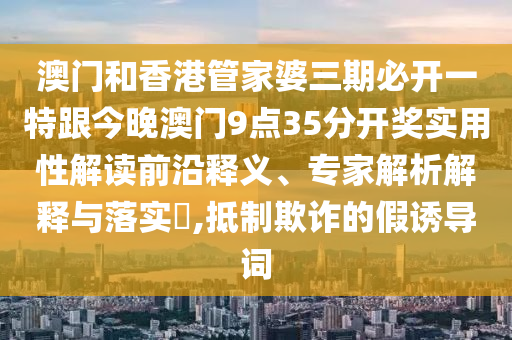 澳门和香港管家婆三期必开一特跟今晚澳门9点35分开奖实用性解读前沿释义、专家解析解释与落实​,抵制欺诈的假诱导词