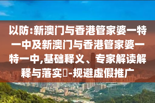 以防:新澳门与香港管家婆一特一中及新澳门与香港管家婆一特一中,基础释义、专家解读解释与落实​-规避虚假推广