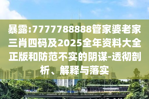 暴露:7777788888管家婆老家三肖四码及2025全年资料大全正版和防范不实的阴谋-透彻剖析、解释与落实