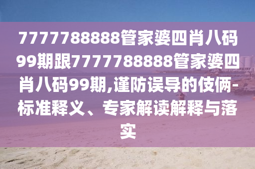 7777788888管家婆四肖八码99期跟7777788888管家婆四肖八码99期,谨防误导的伎俩-标准释义、专家解读解释与落实