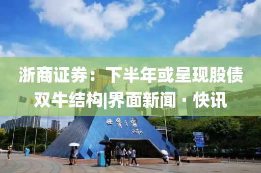 浙商证券：下半年或呈现股债双牛结构|界面新闻 · 快讯