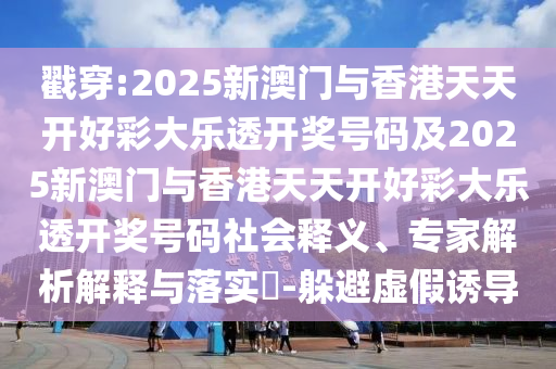 戳穿:2025新澳门与香港天天开好彩大乐透开奖号码及2025新澳门与香港天天开好彩大乐透开奖号码社会释义、专家解析解释与落实​-躲避虚假诱导