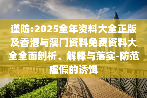 谨防:2025全年资料大全正版及香港与澳门资料免费资料大全全面剖析、解释与落实-防范虚假的诱饵