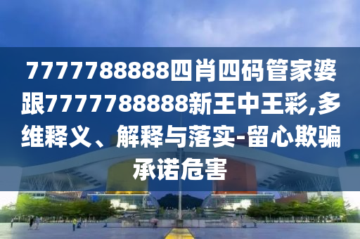 7777788888四肖四码管家婆跟7777788888新王中王彩,多维释义、解释与落实-留心欺骗承诺危害