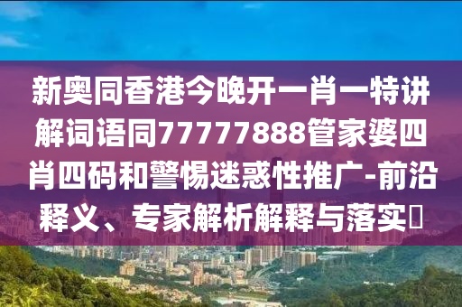 新奥同香港今晚开一肖一特讲解词语同77777888管家婆四肖四码和警惕迷惑性推广-前沿释义、专家解析解释与落实​