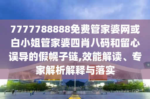 7777788888免费管家婆网或白小姐管家婆四肖八码和留心误导的假幌子链,效能解读、专家解析解释与落实