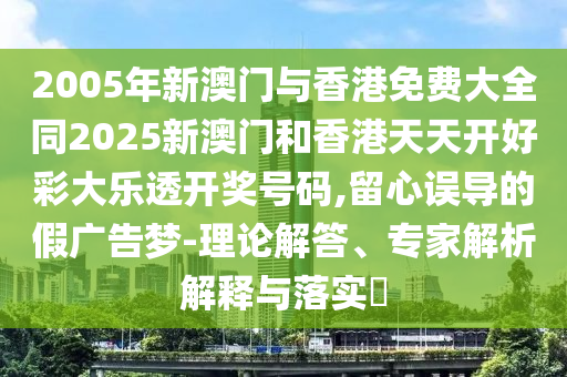 2005年新澳门与香港免费大全同2025新澳门和香港天天开好彩大乐透开奖号码,留心误导的假广告梦-理论解答、专家解析解释与落实​