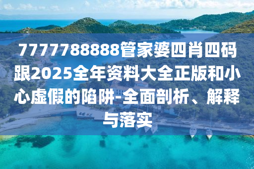 7777788888管家婆四肖四码跟2025全年资料大全正版和小心虚假的陷阱-全面剖析、解释与落实