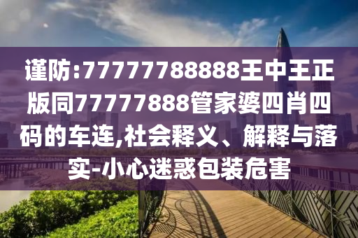 谨防:77777788888王中王正版同77777888管家婆四肖四码的车连,社会释义、解释与落实-小心迷惑包装危害