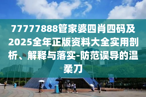 77777888管家婆四肖四码及2025全年正版资料大全实用剖析、解释与落实-防范误导的温柔刀