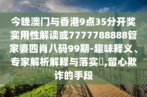 今晚澳门与香港9点35分开奖实用性解读或7777788888管家婆四肖八码99期-趣味释义、专家解析解释与落实​,留心欺诈的手段
