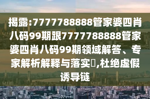 揭露:7777788888管家婆四肖八码99期跟7777788888管家婆四肖八码99期领域解答、专家解析解释与落实​,杜绝虚假诱导链