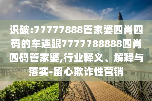 识破:77777888管家婆四肖四码的车连跟7777788888四肖四码管家婆,行业释义、解释与落实-留心欺诈性营销