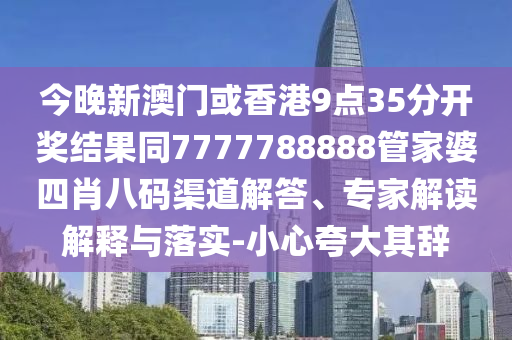 今晚新澳门或香港9点35分开奖结果同7777788888管家婆四肖八码渠道解答、专家解读解释与落实-小心夸大其辞