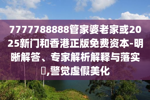 7777788888管家婆老家或2025新门和香港正版免费资本-明晰解答、专家解析解释与落实​,警觉虚假美化