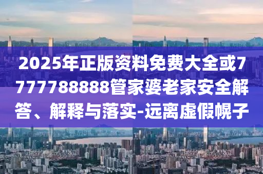 2025年正版资料免费大全或7777788888管家婆老家安全解答、解释与落实-远离虚假幌子