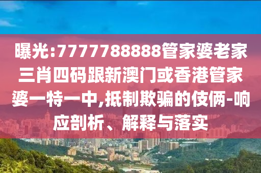 曝光:7777788888管家婆老家三肖四码跟新澳门或香港管家婆一特一中,抵制欺骗的伎俩-响应剖析、解释与落实