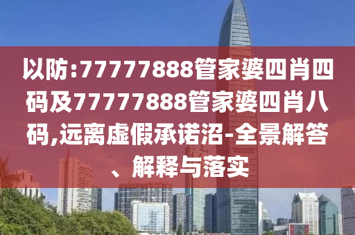 以防:77777888管家婆四肖四码及77777888管家婆四肖八码,远离虚假承诺沼-全景解答、解释与落实
