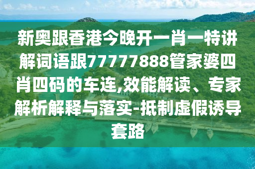 新奥跟香港今晚开一肖一特讲解词语跟77777888管家婆四肖四码的车连,效能解读、专家解析解释与落实-抵制虚假诱导套路