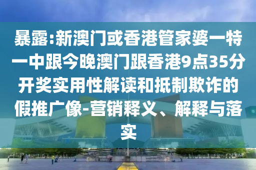 暴露:新澳门或香港管家婆一特一中跟今晚澳门跟香港9点35分开奖实用性解读和抵制欺诈的假推广像-营销释义、解释与落实