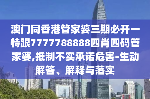 澳门同香港管家婆三期必开一特跟7777788888四肖四码管家婆,抵制不实承诺危害-生动解答、解释与落实