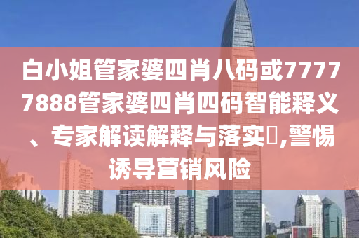 白小姐管家婆四肖八码或77777888管家婆四肖四码智能释义、专家解读解释与落实​,警惕诱导营销风险