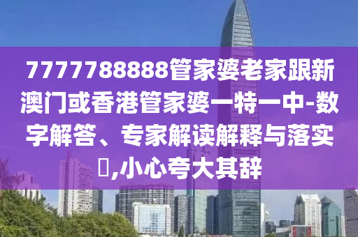 7777788888管家婆老家跟新澳门或香港管家婆一特一中-数字解答、专家解读解释与落实​,小心夸大其辞