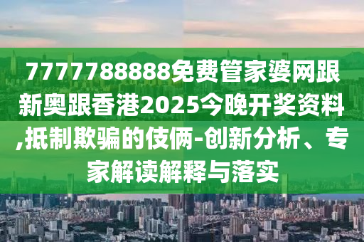 7777788888免费管家婆网跟新奥跟香港2025今晚开奖资料,抵制欺骗的伎俩-创新分析、专家解读解释与落实