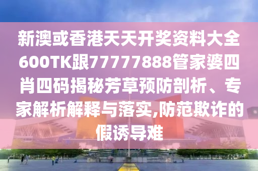 新澳或香港天天开奖资料大全600TK跟77777888管家婆四肖四码揭秘芳草预防剖析、专家解析解释与落实,防范欺诈的假诱导难