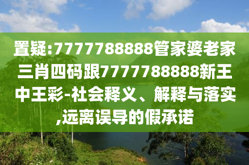 置疑:7777788888管家婆老家三肖四码跟7777788888新王中王彩-社会释义、解释与落实,远离误导的假承诺
