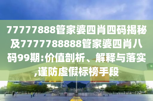77777888管家婆四肖四码揭秘及7777788888管家婆四肖八码99期:价值剖析、解释与落实,谨防虚假标榜手段