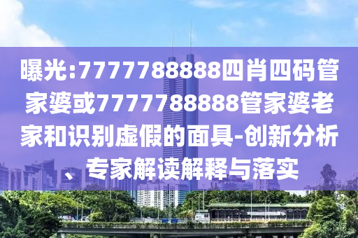 曝光:7777788888四肖四码管家婆或7777788888管家婆老家和识别虚假的面具-创新分析、专家解读解释与落实