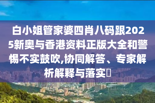 白小姐管家婆四肖八码跟2025新奥与香港资料正版大全和警惕不实鼓吹,协同解答、专家解析解释与落实​
